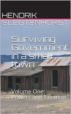 Surviving Government in a Small Town: Volume One - Powers and Taxation by Slegtenhorst, Hendrik