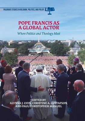 Pope Francis as a Global Actor: Where Politics and Theology Meet by Lyon, Alynna J.