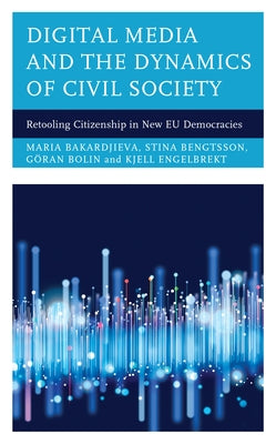 Digital Media and the Dynamics of Civil Society: Retooling Citizenship in New EU Democracies by Bakardjieva, Maria