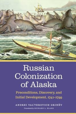 Russian Colonization of Alaska: Preconditions, Discovery, and Initial Development, 1741-1799volume 1 by Grinëv