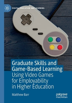 Graduate Skills and Game-Based Learning: Using Video Games for Employability in Higher Education by Barr, Matthew