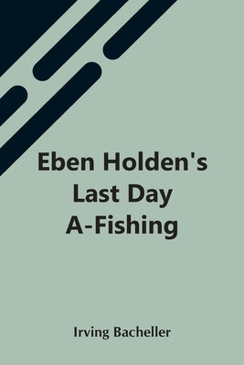 Eben Holden'S Last Day A-Fishing by Bacheller, Irving