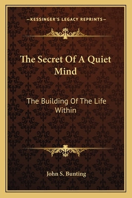 The Secret of a Quiet Mind: The Building of the Life Within by Bunting, John S.