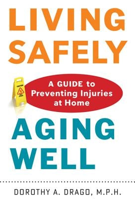 Living Safely, Aging Well: A Guide to Preventing Injuries at Home by Drago, Dorothy A.