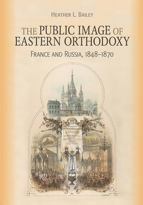 Public Image of Eastern Orthodoxy: France and Russia, 1848-1870 by Bailey, Heather L.