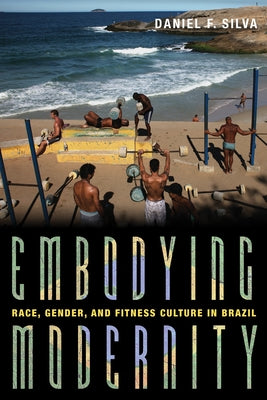 Embodying Modernity: Race, Gender, and Fitness Culture in Brazil by Silva, Daniel F.