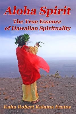 Aloha Spirit: The True Essence of Hawaiian Spirituality by Frutos, Robert Kalama