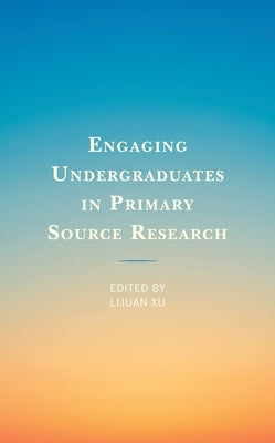 Engaging Undergraduates in Primary Source Research by Xu, Lijuan