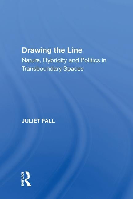 Drawing the Line: Nature, Hybridity and Politics in Transboundary Spaces by Fall, Juliet