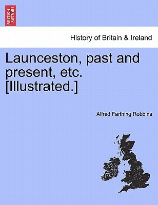 Launceston, Past and Present, Etc. [Illustrated.] by Robbins, Alfred Farthing