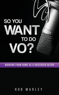 So You Want To Do VO?: Working from home as a voiceover actor by Marley, Rob