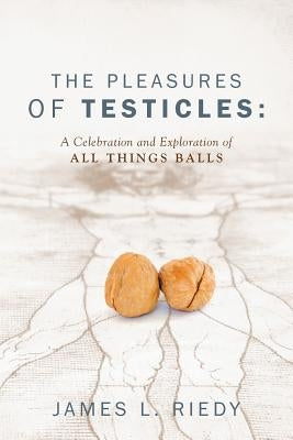 The Pleasures of Testicles: A Celebration and Exploration of All Things Balls by Riedy, James L.
