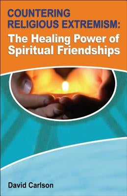 Countering Religious Extremism: The Healing Power of Spiritual Friendships by Carlson, David