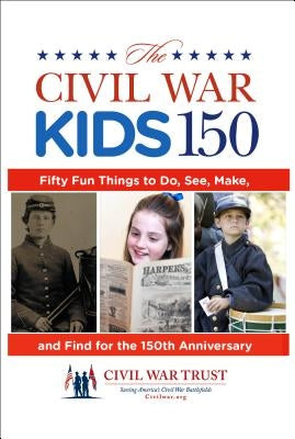 Civil War Kids 150: Fifty Fun Things to Do, See, Make, and Find for the 150th Anniversary by Adelman, Garry