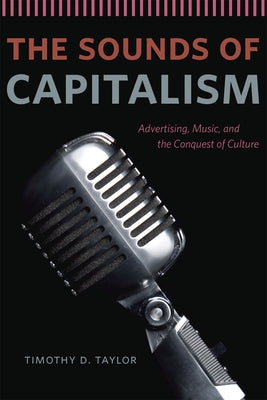 The Sounds of Capitalism: Advertising, Music, and the Conquest of Culture by Taylor, Timothy D.