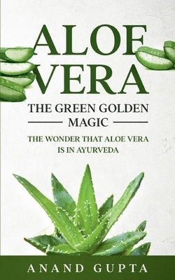 Aloe Vera: The Green Golden Magic: The Wonder that Aloe Vera is in Ayurveda by Gupta, Anand