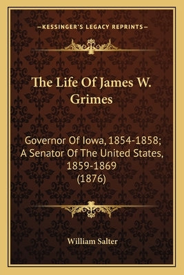 The Life of James W. Grimes the Life of James W. Grimes: Governor of Iowa, 1854-1858; A Senator of the United States, Governor of Iowa, 1854-1858; A S by Salter, William
