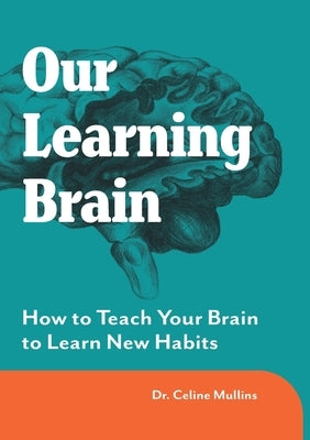 Our Learning Brain: How to Teach Your Brain to Learn New Habits by Mullins, Celine