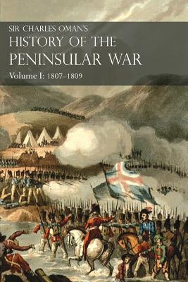 Sir Charles Oman's History of the Peninsular War Volume I: 1807-1809 From The Treaty Of Fontainebleau To The Battle Of Corunna by Oman, Charles William