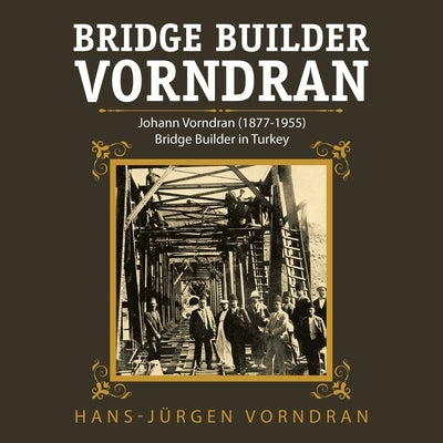 Bridge Builder Vorndran: Johann Vorndran (1877-1955) Bridge Builder in Turkey by Vorndran, Hans-Jürgen