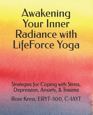Awakening Your Inner Radiance with LifeForce Yoga: Strategies for Coping with Stress, Depression, Anxiety, & Trauma by Kress, Rose