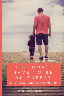 You Don't Have To Be An Expert: Why Homeschooling Works by Georgia, Jennifer