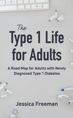 The Type 1 Life for Adults: A Road Map for Adults with Newly Diagnosed Type 1 Diabetes by Freeman, Jessica