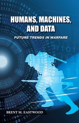 Humans, Machines, and Data: Future Trends in Warfare by Eastwood, Brent M.