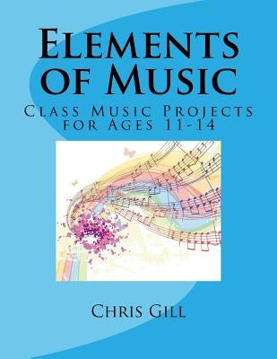 Elements of Music: Class Music Projects for Ages 11-14 by Gill, Chris