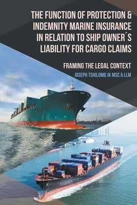 The Function of Protection & Indemnity Marine Insurance in Relation to Ship Owner´s Liability for Cargo Claims: Framing the Legal Context by Tshilomb Jk Msc &. LLM, Joseph