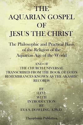 The Aquarian Gospel of Jesus the Christ: The Philosphic and Practical Basis of the Religion of the Aquarian Age of the World by Dowling Ph. D., Eva S.