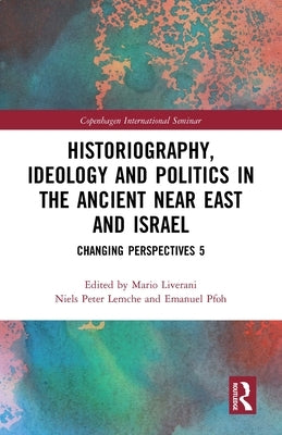 Historiography, Ideology and Politics in the Ancient Near East and Israel: Changing Perspectives 5 by Liverani, Mario