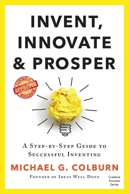 Invent, Innovate, and Prosper: A Step-By-Step Guide to Successful Inventing by Colburn, Michael G.