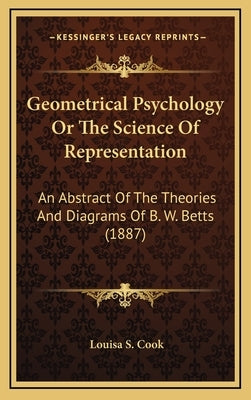 Geometrical Psychology Or The Science Of Representation: An Abstract Of The Theories And Diagrams Of B. W. Betts (1887) by Cook, Louisa S.