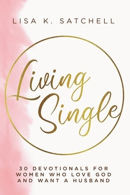 Living Single: 30 Devotionals for Women Who Love God and Want a Husband by Satchell, Lisa K.