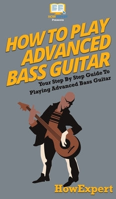 How To Play Advanced Bass Guitar: Your Step By Step Guide To Playing Advanced Bass Guitar by Howexpert