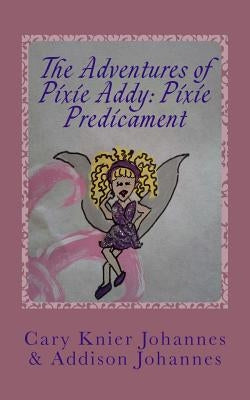 The Adventures of Pixie Addy: Pixie Predicament by Knier Johannes Psy D., Cary