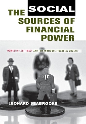 The Social Sources of Financial Power: Domestic Legitimacy and International Financial Orders by Seabrooke, Leonard