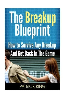 The Breakup Blueprint: How to Survive Any Breakup and Get Back in the Game by King, Patrick