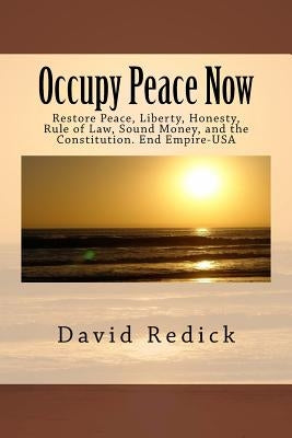 Occupy Peace Now: Restore Peace, Liberty, Honesty, Rule of Law, Sound Money, and the Constitution. End Empire-USA by Redick, David