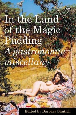 In the Land of the Magic Pudding: A gastronomic miscellany by Santich, Barbara