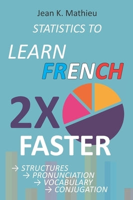 Statistics to Learn French 2X Faster: Structures - Pronunciation - Vocabulary - Conjugation by Mathieu, Jean K.