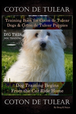 Coton de Tulear Training Book for Coton De Tulear Dogs & Coton De Tulear Puppies By D!G THIS DOG Training Dog, Training Begins From the Car Ride Home, by Naiyn, Doug K.