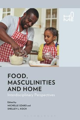 Food, Masculinities, and Home: Interdisciplinary Perspectives by Szabo, Michelle