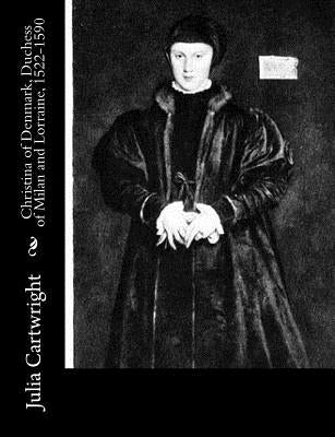Christina of Denmark, Duchess of Milan and Lorraine, 1522-1590 by Cartwright, Julia