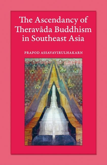 The Ascendancy of Theravada Buddhism in Southeast Asia by Assavavirulhakarn, Prapod