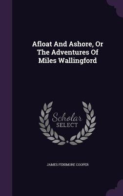 Afloat And Ashore, Or The Adventures Of Miles Wallingford by Cooper, James Fenimore