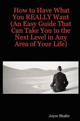 How to Have What You REALLY Want (An Easy Guide That Can Take You to the Next Level in Any Area of Your Life) by Shafer, Joyce