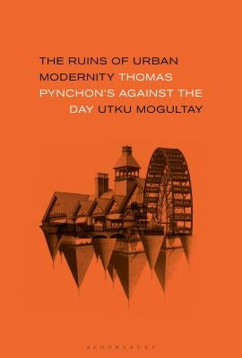The Ruins of Urban Modernity: Thomas Pynchon's Against the Day by Mogultay, Utku