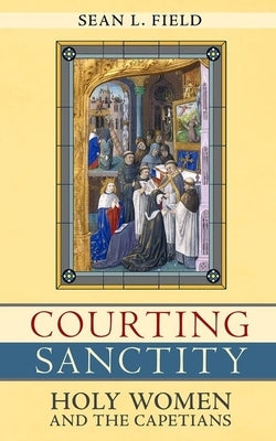 Courting Sanctity: Holy Women and the Capetians by Field, Sean L.
